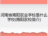 河南省南阳农业学校是什么学校(南阳农校简介)