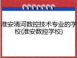 淮安清河数控技术专业的学校(淮安数控学校)