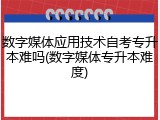 数字媒体应用技术自考专升本难吗(数字媒体专升本难度)