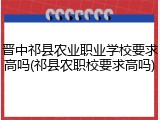 晋中祁县农业职业学校要求高吗(祁县农职校要求高吗)