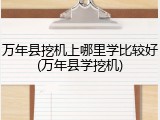 万年县挖机上哪里学比较好(万年县学挖机)