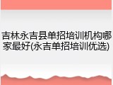 吉林永吉县单招培训机构哪家最好(永吉单招培训优选)