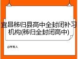 宜昌秭归县高中全封闭补习机构(秭归全封闭高中)