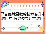 邢台临城县数控技术专升本对口专业(数控专升本对口)