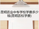 昆明农业中专学校学费多少钱(昆明农校学费)