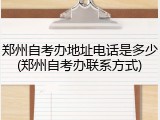 郑州自考办地址电话是多少(郑州自考办联系方式)