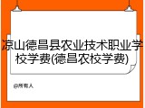 凉山德昌县农业技术职业学校学费(德昌农校学费)
