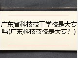 广东省科技技工学校是大专吗(广东科技技校是大专？)