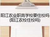 阳江农业职高学校要住校吗(阳江农校住校吗)