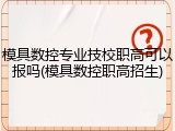 模具数控专业技校职高可以报吗(模具数控职高招生)
