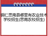 铜仁思南县哪里有农业技术学校招生(思南农校招生)