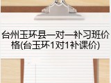 台州玉环县一对一补习班价格(台玉环1对1补课价)