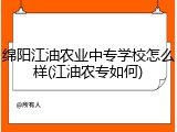 绵阳江油农业中专学校怎么样(江油农专如何)