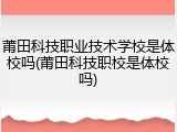 莆田科技职业技术学校是体校吗(莆田科技职校是体校吗)