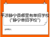 平凉静宁县哪里有单招学校("静宁单招学校")