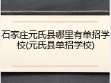 石家庄元氏县哪里有单招学校(元氏县单招学校)