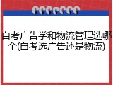 自考广告学和物流管理选哪个(自考选广告还是物流)