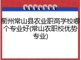 衢州常山县农业职高学校哪个专业好(常山农职校优势专业)