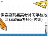 伊春嘉荫县高考补习学校地址(嘉荫高考补习校址)