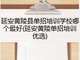 延安黄陵县单招培训学校哪个最好(延安黄陵单招培训优选)