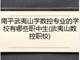 南平武夷山学数控专业的学校有哪些职中生(武夷山数控职校)