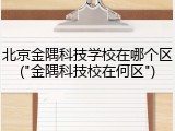 北京金隅科技学校在哪个区("金隅科技校在何区")