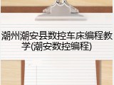 潮州潮安县数控车床编程教学(潮安数控编程)