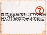 宜昌猇亭高考补习学校哪家比较好(猇亭高考补习优选)