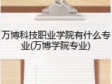 万博科技职业学院有什么专业(万博学院专业)