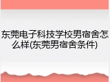 东莞电子科技学校男宿舍怎么样(东莞男宿舍条件)