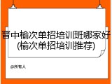 晋中榆次单招培训班哪家好(榆次单招培训推荐)