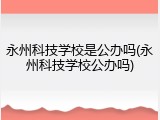 永州科技学校是公办吗(永州科技学校公办吗)