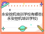 永安挖机培训学校有哪些(永安挖机培训学校)