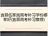 宜昌伍家岗高考补习学校哪家好(宜昌高考补习推荐)