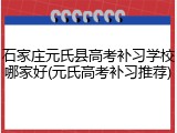 石家庄元氏县高考补习学校哪家好(元氏高考补习推荐)