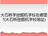 大石桥学挖掘机学校在哪里?(大石桥挖掘机学校地址)