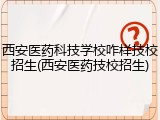 西安医药科技学校咋样技校招生(西安医药技校招生)