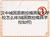 汉中城固县数控模具技术学校怎么样(城固数控模具学校如何)