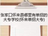 张家口怀来县哪里有单招的大专学校(怀来单招大专)