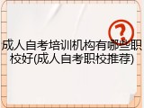 成人自考培训机构有哪些职校好(成人自考职校推荐)