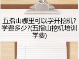 五指山哪里可以学开挖机?学费多少?(五指山挖机培训学费)