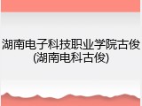 湖南电子科技职业学院古俊(湖南电科古俊)