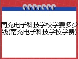 南充电子科技学校学费多少钱(南充电子科技学校学费)