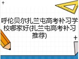 呼伦贝尔扎兰屯高考补习学校哪家好(扎兰屯高考补习推荐)