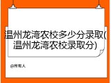 温州龙湾农校多少分录取(温州龙湾农校录取分)