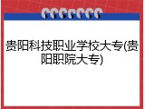 贵阳科技职业学校大专(贵阳职院大专)
