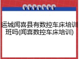 运城闻喜县有数控车床培训班吗(闻喜数控车床培训)