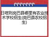 日喀则岗巴县哪里有农业技术学校招生(岗巴县农校招生)