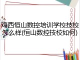 鸡西恒山数控培训学校技校怎么样(恒山数控技校如何)