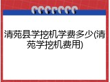 清苑县学挖机学费多少(清苑学挖机费用)